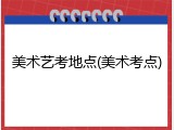 美术艺考地点(美术考点)