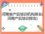 河南省产后培训机构排名(河南产后培训排名)