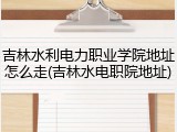 吉林水利电力职业学院地址怎么走(吉林水电职院地址)