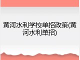 黄河水利学校单招政策(黄河水利单招)