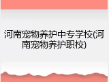 河南宠物养护中专学校(河南宠物养护职校)