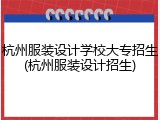 杭州服装设计学校大专招生(杭州服装设计招生)