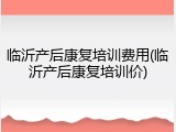 临沂产后康复培训费用(临沂产后康复培训价)