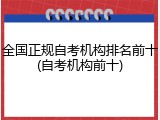 全国正规自考机构排名前十(自考机构前十)