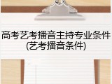 高考艺考播音主持专业条件(艺考播音条件)