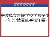 宁波私立贵族学校学费多少一年(宁波贵族学校年费)