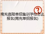 南充嘉陵单招集训学校怎么报名(南充单招报名)