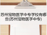 苏州宠物医学中专学校有哪些(苏州宠物医学中专)