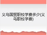 义乌国贸职校学费多少(义乌职校学费)