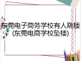 东莞电子商务学校有人跳楼(东莞电商学校坠楼)