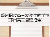 郑州招收高三复读生的学校(郑州高三复读招生)