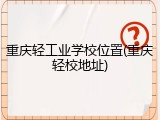 重庆轻工业学校位置(重庆轻校地址)