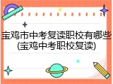宝鸡市中考复读职校有哪些(宝鸡中考职校复读)