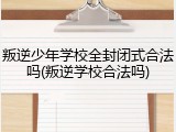 叛逆少年学校全封闭式合法吗(叛逆学校合法吗)