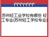 苏州轻工业学校有哪些 轻工专业(苏州轻工学校专业)