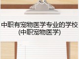 中职有宠物医学专业的学校(中职宠物医学)