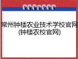 常州钟楼农业技术学校官网(钟楼农校官网)