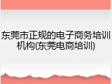 东莞市正规的电子商务培训机构(东莞电商培训)