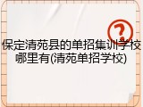 保定清苑县的单招集训学校哪里有(清苑单招学校)