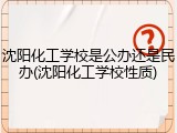 沈阳化工学校是公办还是民办(沈阳化工学校性质)