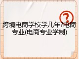 跨境电商学校学几年?电商专业(电商专业学制)