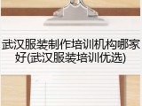 武汉服装制作培训机构哪家好(武汉服装培训优选)