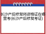 长沙产后修复师资格证在哪里考(长沙产后修复考证)