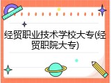 经贸职业技术学校大专(经贸职院大专)