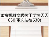 重庆机械高级技工学校天天630(重庆技校630)