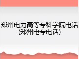 郑州电力高等专科学院电话(郑州电专电话)