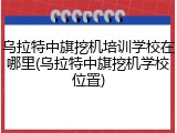 乌拉特中旗挖机培训学校在哪里(乌拉特中旗挖机学校位置)