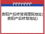 贵阳产后修复调理院地址(贵阳产后修复地址)