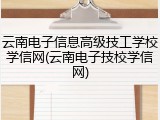 云南电子信息高级技工学校学信网(云南电子技校学信网)