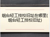 烟台轻工技校旧址在哪里(烟台轻工技校旧址)
