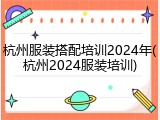 杭州服装搭配培训2024年(杭州2024服装培训)