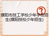 濮阳市技工学校少年学校招生(濮阳技校少年招生)