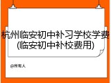 杭州临安初中补习学校学费(临安初中补校费用)