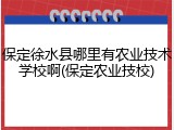 保定徐水县哪里有农业技术学校啊(保定农业技校)