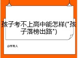 孩子考不上高中能怎样("孩子落榜出路")