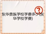 东华贵族学校学费多少(东华学校学费)