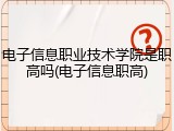 电子信息职业技术学院是职高吗(电子信息职高)