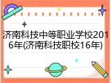 济南科技中等职业学校2016年(济南科技职校16年)