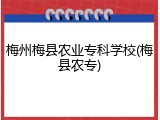 梅州梅县农业专科学校(梅县农专)