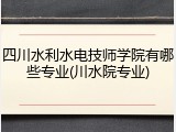 四川水利水电技师学院有哪些专业(川水院专业)