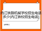 内江铁路机械学校招生电话多少(内江铁校招生电话)