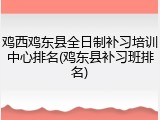 鸡西鸡东县全日制补习培训中心排名(鸡东县补习班排名)
