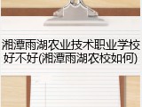 湘潭雨湖农业技术职业学校好不好(湘潭雨湖农校如何)