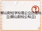 鞍山财经学校是公立还是私立(鞍山财校公私立)