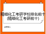 精细化工考研学校排名前十(精细化工考研前十)