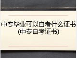中专毕业可以自考什么证书(中专自考证书)